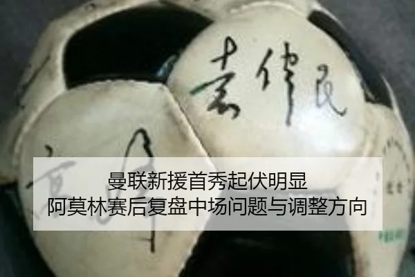 曼联新援首秀起伏明显 阿莫林赛后复盘中场问题与调整方向